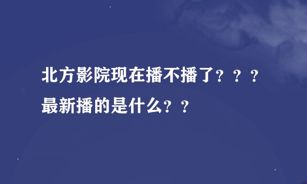 北方影院现在播不播了？？？最新播的是什么？？