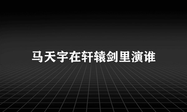 马天宇在轩辕剑里演谁