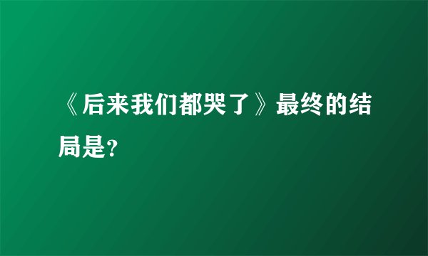 《后来我们都哭了》最终的结局是？