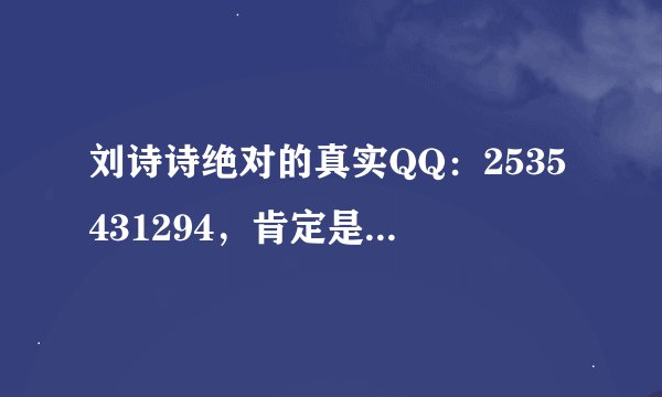 刘诗诗绝对的真实QQ：2535431294，肯定是真的，我都和她语音了，绝对是真的，如果你不相信，看她的空间