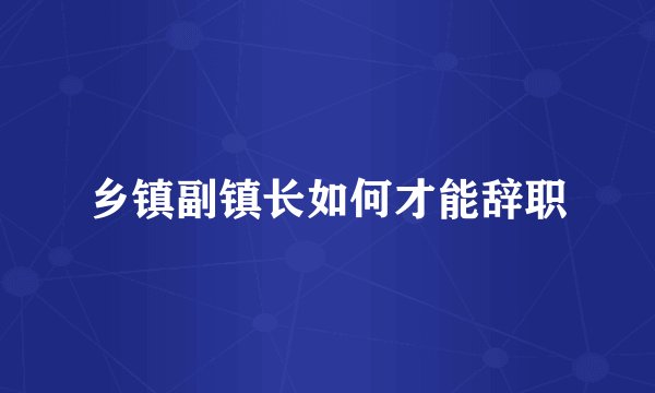 乡镇副镇长如何才能辞职