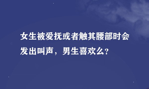 女生被爱抚或者触其腰部时会发出叫声,男生喜欢么?