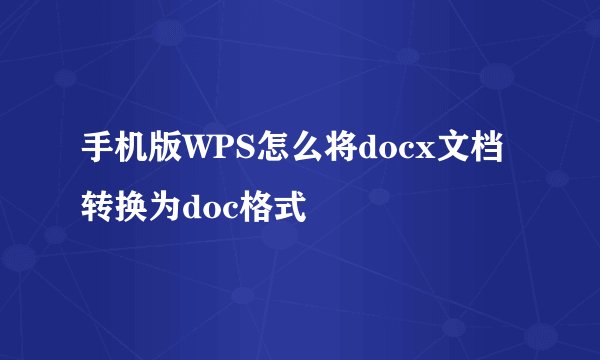 手机版WPS怎么将docx文档转换为doc格式