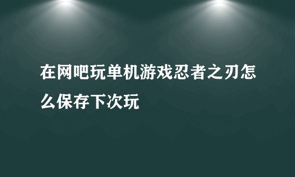 在网吧玩单机游戏忍者之刃怎么保存下次玩