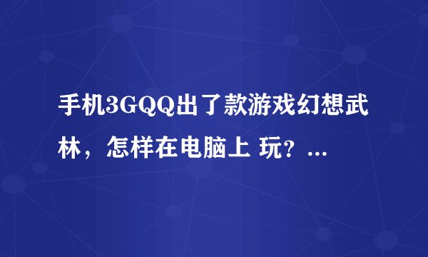 手机3GQQ出了款游戏幻想武林，怎样在电脑上 玩？教会后的赞赏！！不食言