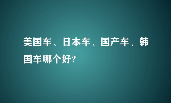美国车、日本车、国产车、韩国车哪个好?