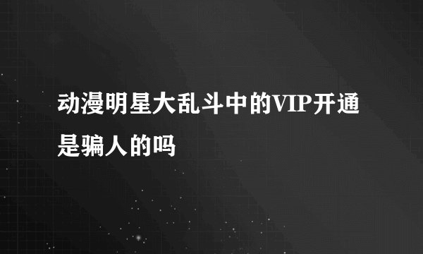 动漫明星大乱斗中的VIP开通是骗人的吗
