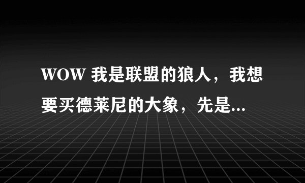 WOW 我是联盟的狼人，我想要买德莱尼的大象，先是要冲声望，那那个德莱尼的战袍在哪里买？坐骑又在哪买？