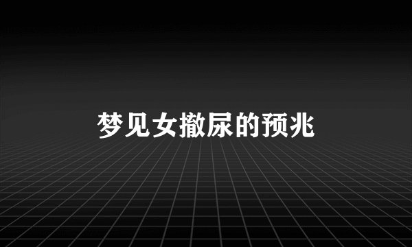 梦见女撤尿的预兆