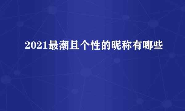2021最潮且个性的昵称有哪些