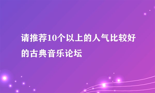 请推荐10个以上的人气比较好的古典音乐论坛