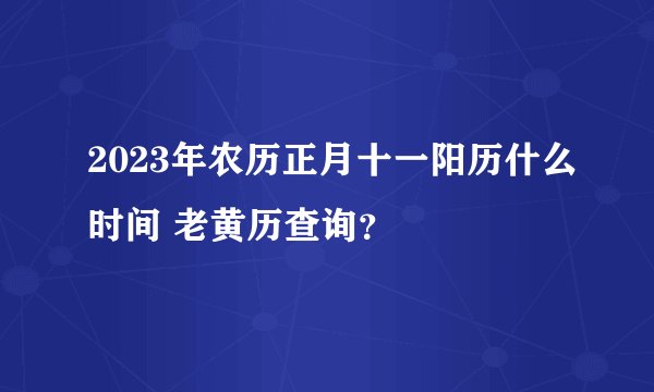 2023年农历正月十一阳历什么时间 老黄历查询?