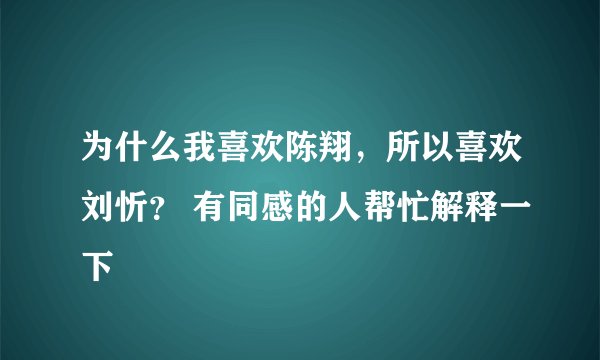 为什么我喜欢陈翔，所以喜欢刘忻？ 有同感的人帮忙解释一下