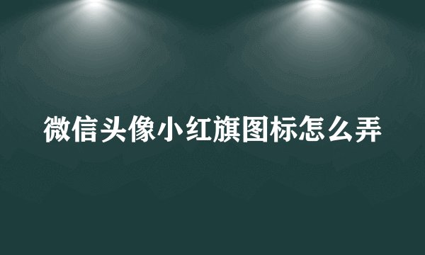 微信头像小红旗图标怎么弄