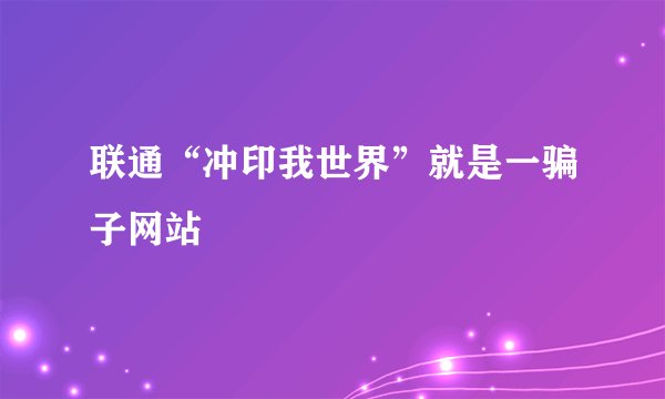 联通“冲印我世界”就是一骗子网站