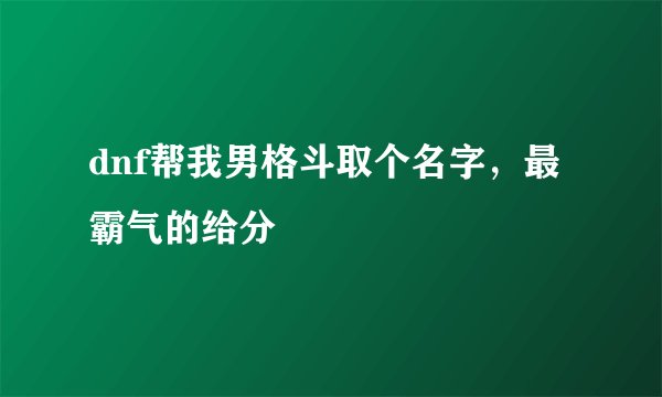 dnf帮我男格斗取个名字，最霸气的给分