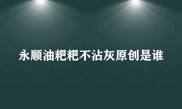 永顺油粑粑不沾灰原创是谁