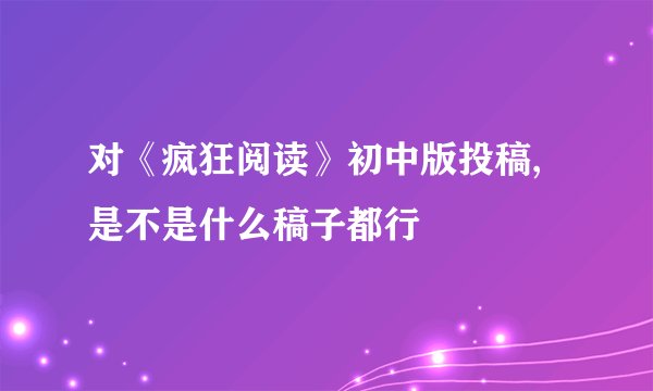 对《疯狂阅读》初中版投稿,是不是什么稿子都行