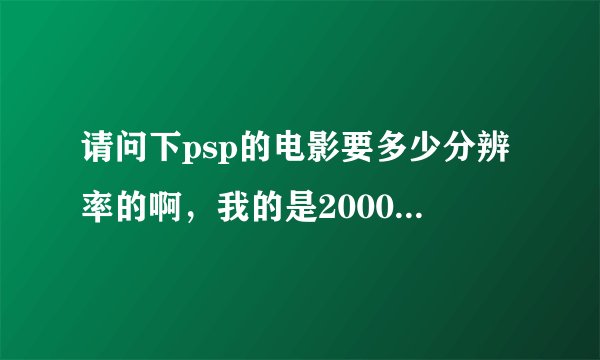 请问下psp的电影要多少分辨率的啊，我的是2000 6.35的系统