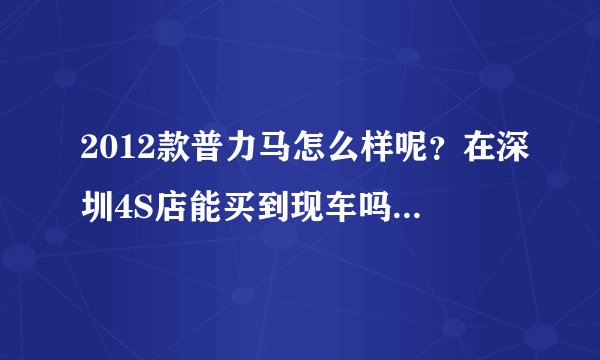 2012款普力马怎么样呢？在深圳4S店能买到现车吗？求答案！
