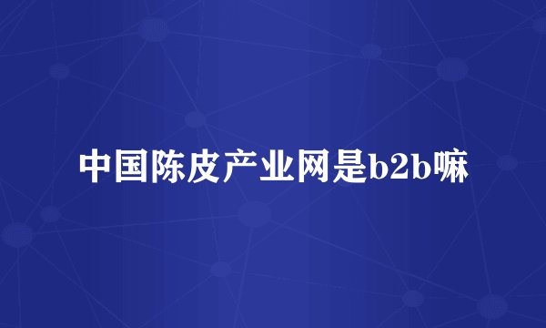 中国陈皮产业网是b2b嘛