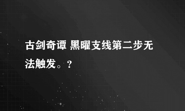 古剑奇谭 黑曜支线第二步无法触发。？