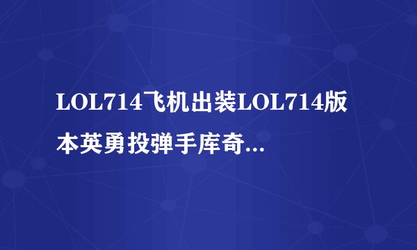 LOL714飞机出装LOL714版本英勇投弹手库奇天赋出装推荐