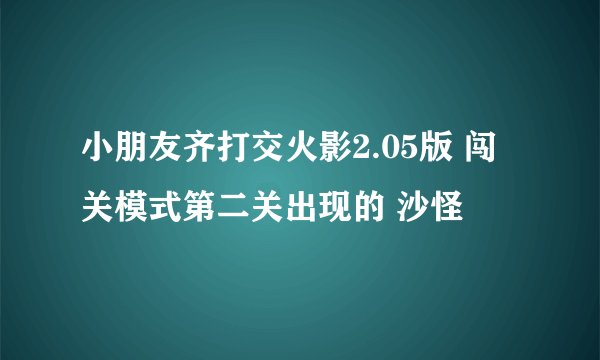小朋友齐打交火影2.05版 闯关模式第二关出现的 沙怪
