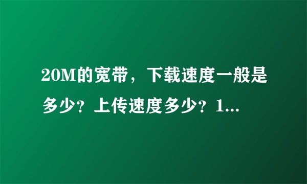 20M的宽带，下载速度一般是多少？上传速度多少？100MB的呢？