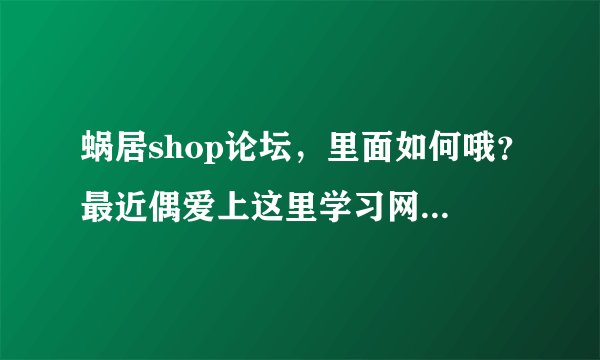 蜗居shop论坛，里面如何哦？最近偶爱上这里学习网购知识的！