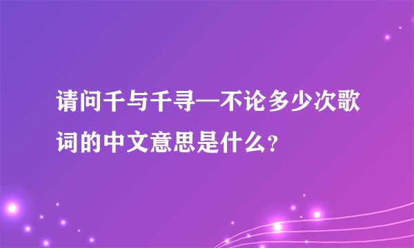 请问千与千寻—不论多少次歌词的中文意思是什么？