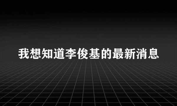 我想知道李俊基的最新消息