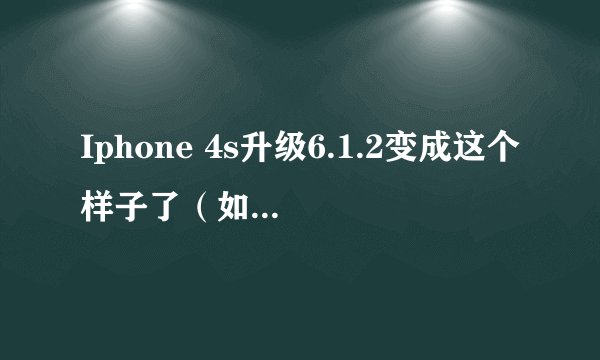 Iphone 4s升级6.1.2变成这个样子了（如图），求教怎么解决，在线等