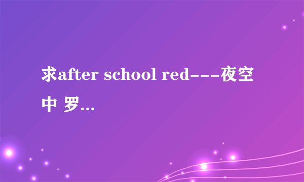 求after school red---夜空中 罗马音译和中文歌词