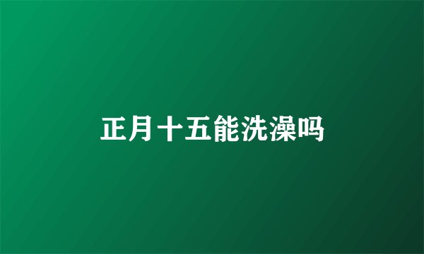 正月十五能洗澡吗