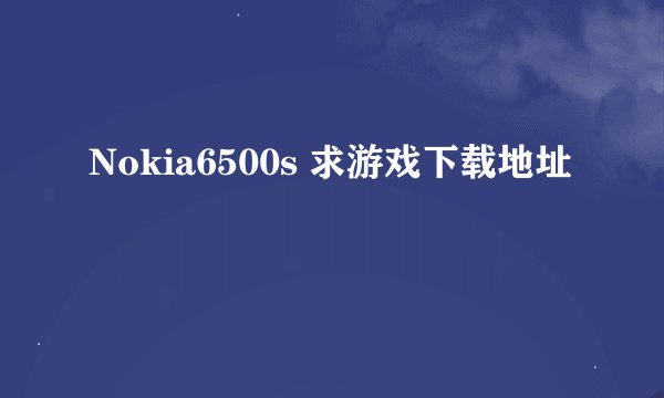 Nokia6500s 求游戏下载地址