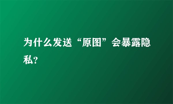 为什么发送“原图”会暴露隐私？