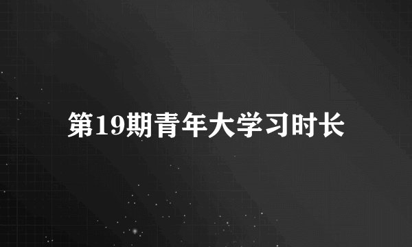 第19期青年大学习时长