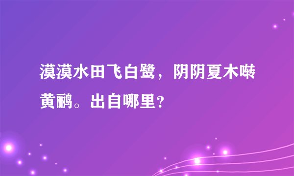 漠漠水田飞白鹭，阴阴夏木啭黄鹂。出自哪里？