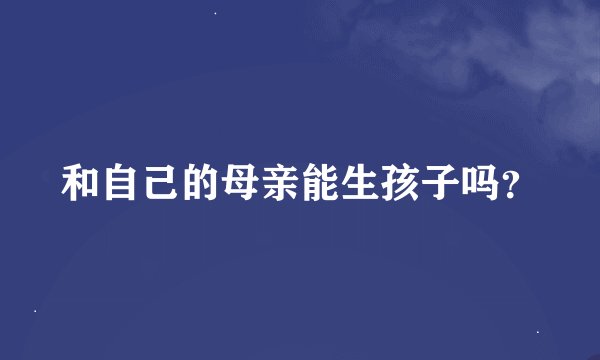 和自己的母亲能生孩子吗？