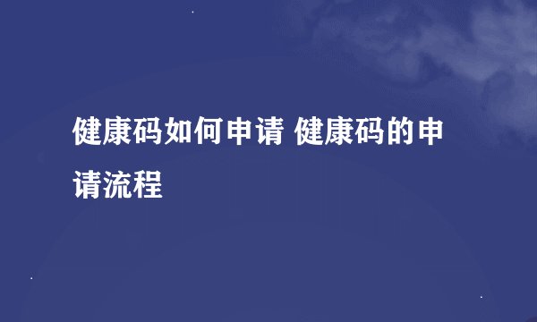 健康码如何申请 健康码的申请流程