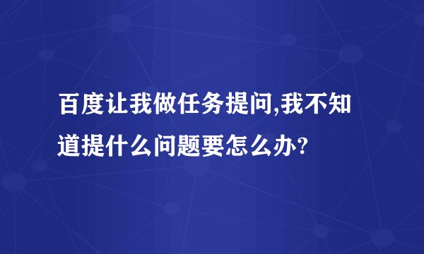 百度让我做任务提问,我不知道提什么问题要怎么办?