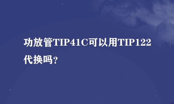 功放管TIP41C可以用TIP122代换吗？