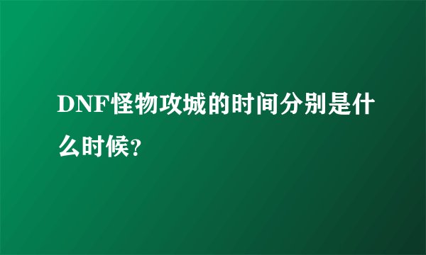 DNF怪物攻城的时间分别是什么时候？