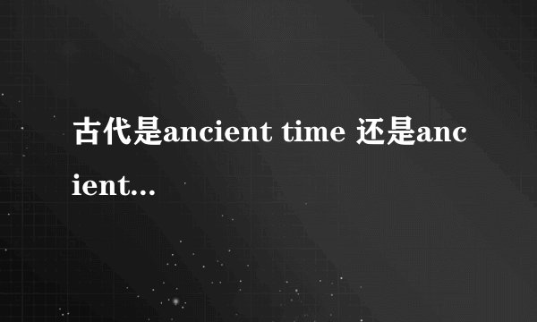 古代是ancient time 还是ancient times，有没有s