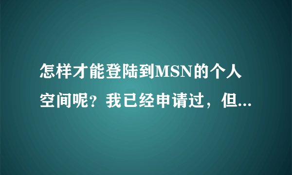 怎样才能登陆到MSN的个人空间呢？我已经申请过，但是推出后又不知道怎么进了