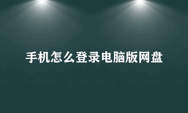 手机怎么登录电脑版网盘