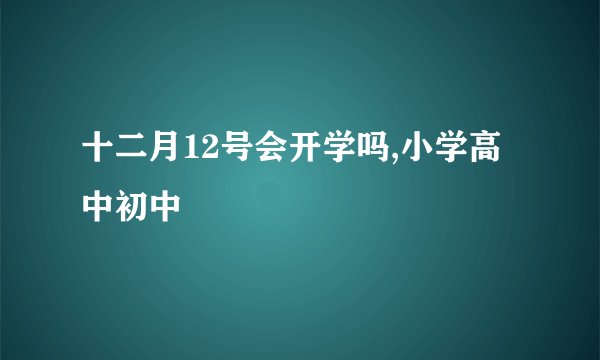 十二月12号会开学吗,小学高中初中