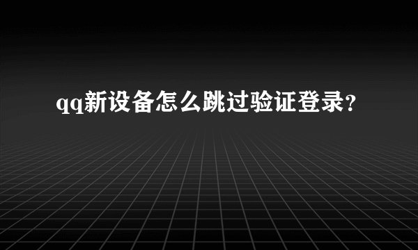 qq新设备怎么跳过验证登录？
