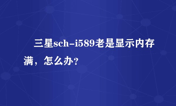 ​三星sch-i589老是显示内存满，怎么办？